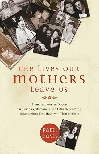 The Lives Our Mothers Leave Us Prominent Women Discuss the Complex, Humorous, and Ultimately Loving Relationships They Have with Their Mothers