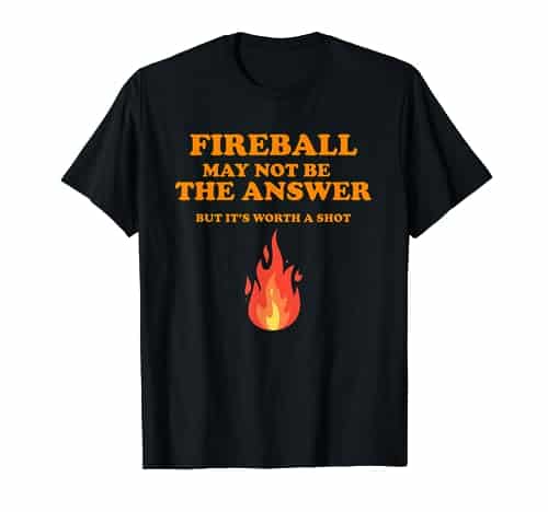 Fireball May Not Be The Answer...But... T Shirt