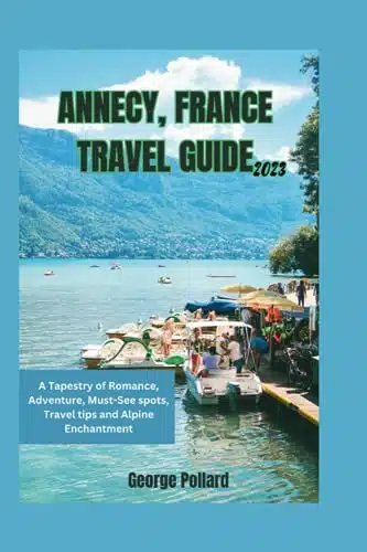 ANNECY, FRANCE TRAVEL GUIDE A Tapestry of Romance, Adventure, Must See spots,Travel tips and Alpine Enchantment