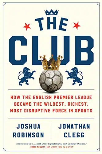 The Club How the English Premier League Became the Wildest, Richest, Most Disruptive Force in Sports