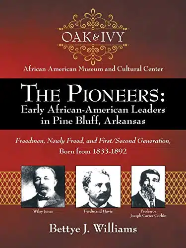 The Pioneers Early African American Leaders in Pine Bluff, Arkansas Freedmen, Newly Freed, and FirstSecond Generation, Born from